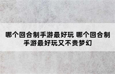 哪个回合制手游最好玩 哪个回合制手游最好玩又不贵梦幻